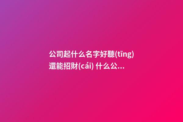 公司起什么名字好聽(tīng)還能招財(cái) 什么公司名字招財(cái)